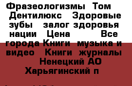 Фразеологизмы. Том 5  «Дентилюкс». Здоровые зубы — залог здоровья нации › Цена ­ 320 - Все города Книги, музыка и видео » Книги, журналы   . Ненецкий АО,Харьягинский п.